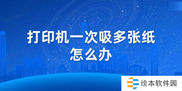 打印机一次吸多张纸怎么办 打印机一次吸多张纸怎么办